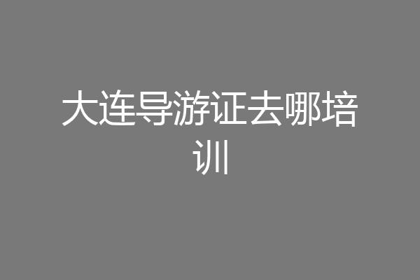 大连导游证去哪培训