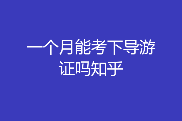 一个月能考下导游证吗知乎