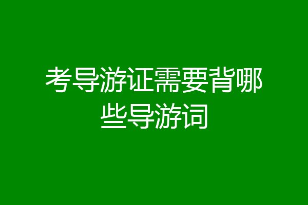 考导游证需要背哪些导游词