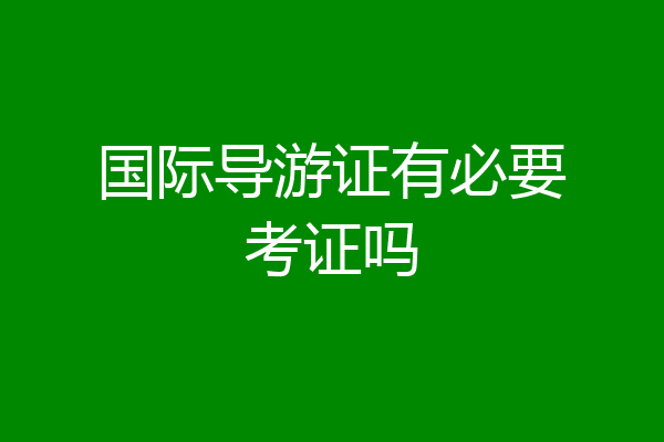 国际导游证有必要考证吗