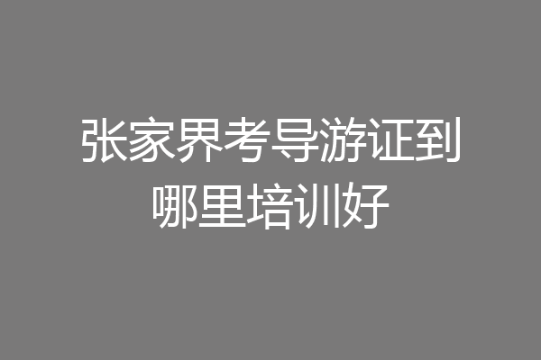 张家界考导游证到哪里培训好