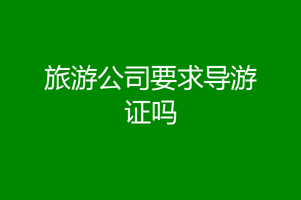 旅游公司要求导游证吗