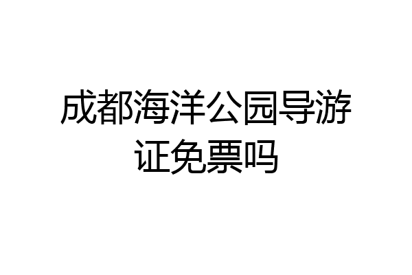 成都海洋公园导游证免票吗
