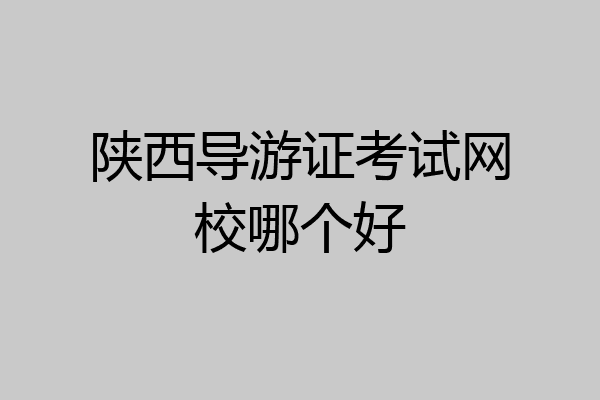 陕西导游证考试网校哪个好