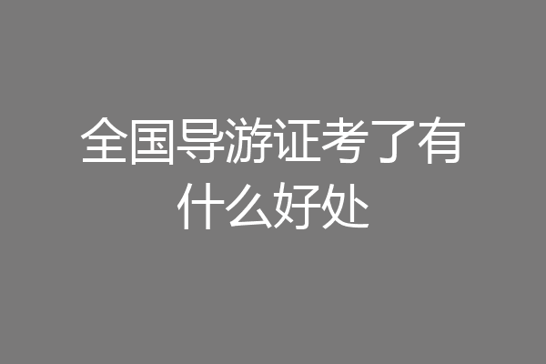 全国导游证考了有什么好处
