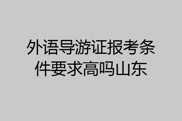 外语导游证报考条件要求高吗山东
