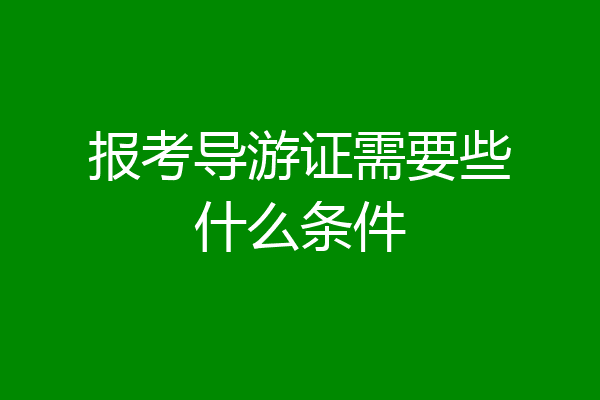 报考导游证需要些什么条件