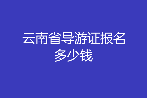 云南省导游证报名多少钱