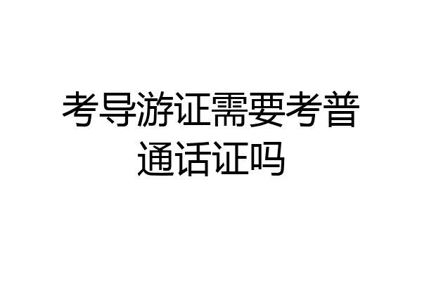 考导游证需要考普通话证吗