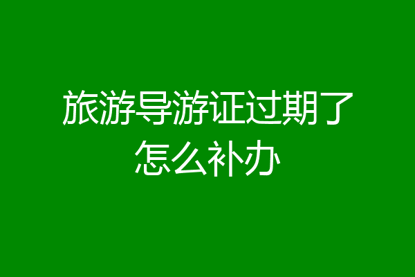 旅游导游证过期了怎么补办