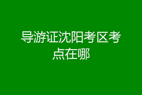 导游证沈阳考区考点在哪