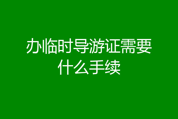 办临时导游证需要什么手续