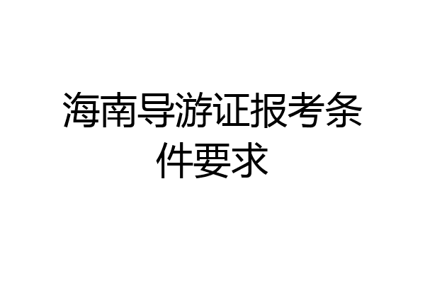 海南导游证报考条件要求