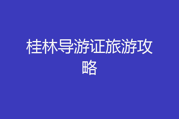 桂林导游证旅游攻略
