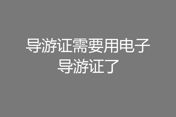 导游证需要用电子导游证了