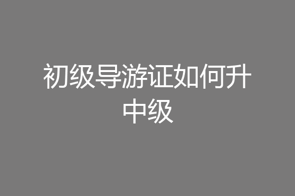 初级导游证如何升中级