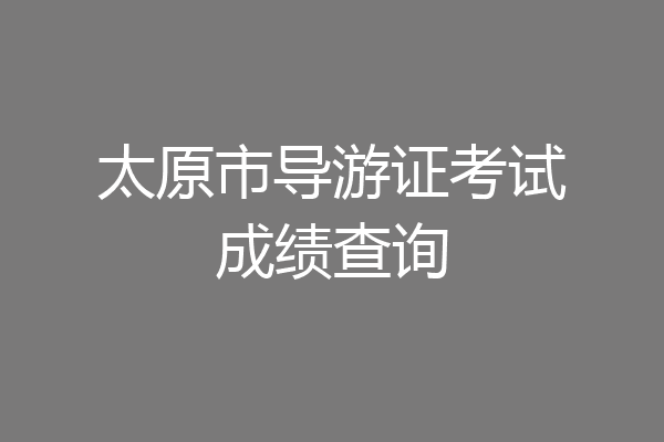 太原市导游证考试成绩查询