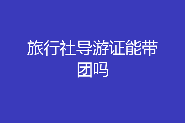 旅行社导游证能带团吗