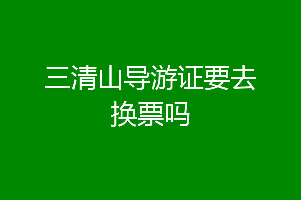 三清山导游证要去换票吗