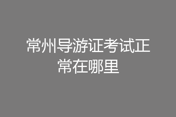 常州导游证考试正常在哪里