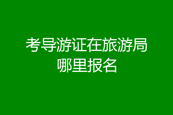 考导游证在旅游局哪里报名