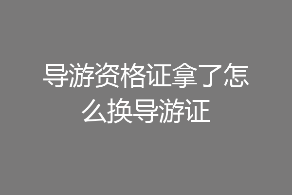 导游资格证拿了怎么换导游证