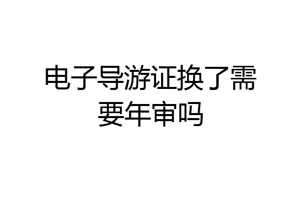 电子导游证换了需要年审吗