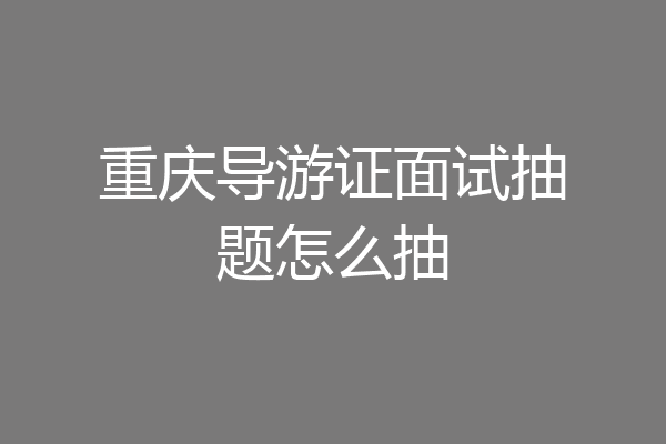 重庆导游证面试抽题怎么抽