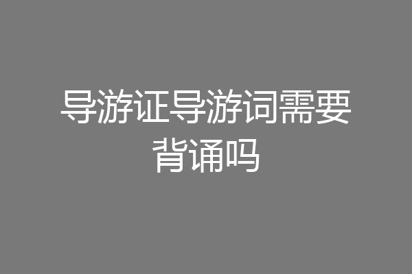 导游证导游词需要背诵吗
