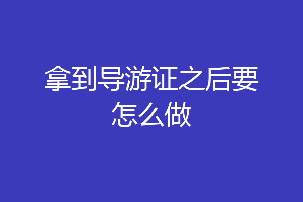 拿到导游证之后要怎么做