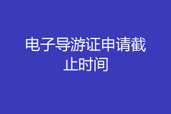 电子导游证申请截止时间
