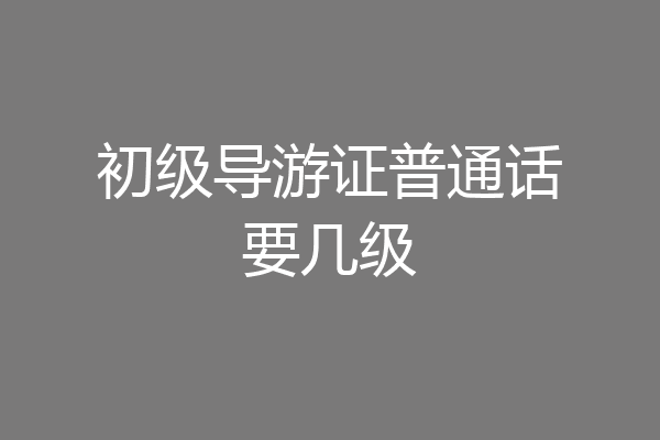 初级导游证普通话要几级