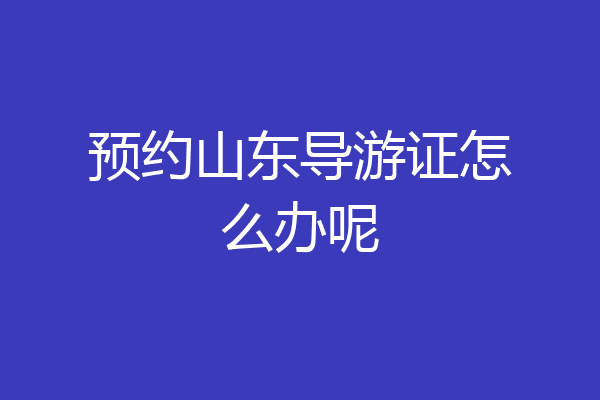 预约山东导游证怎么办呢