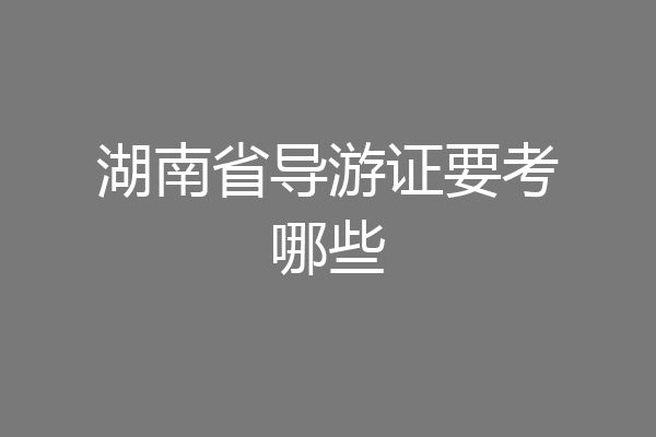湖南省导游证要考哪些