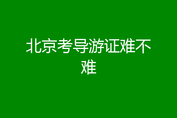 北京考导游证难不难