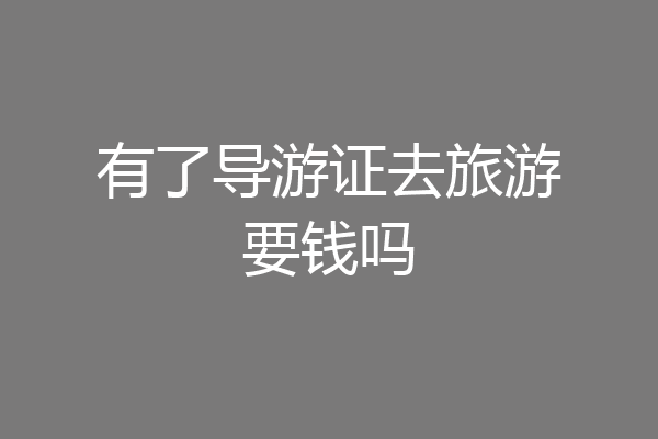 有了导游证去旅游要钱吗