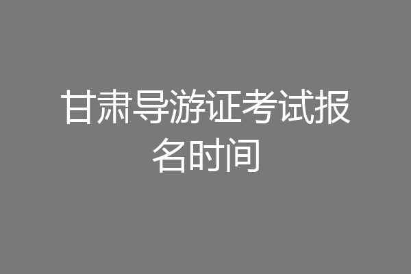 甘肃导游证考试报名时间