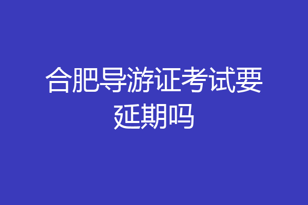 合肥导游证考试要延期吗