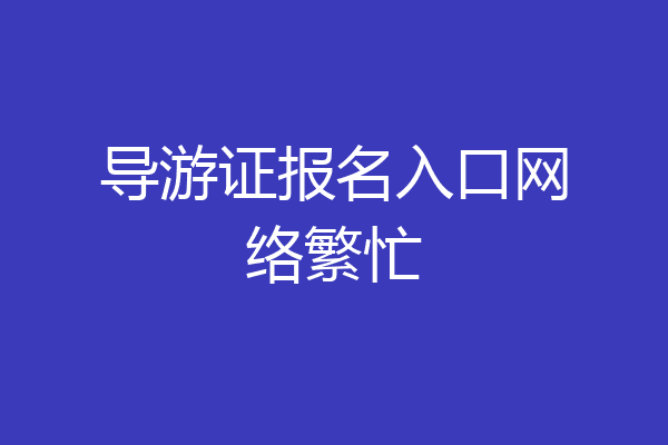 导游证报名入口网络繁忙