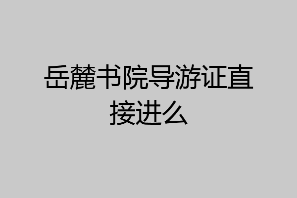 岳麓书院导游证直接进么