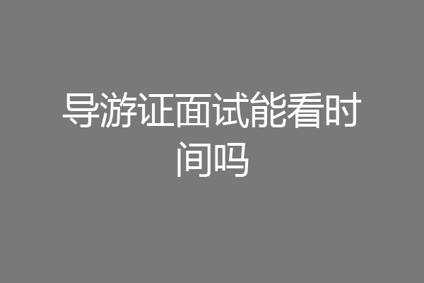 导游证面试能看时间吗