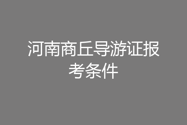 河南商丘导游证报考条件