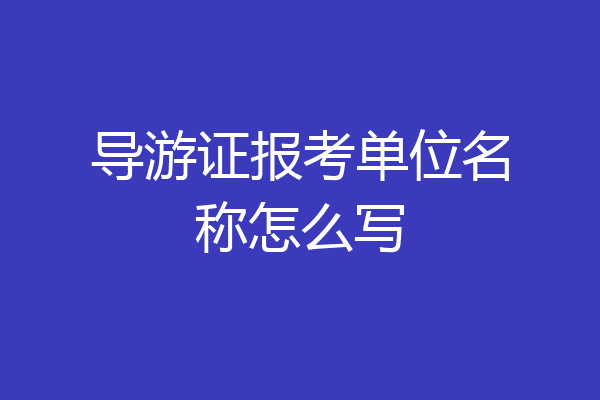 导游证报考单位名称怎么写