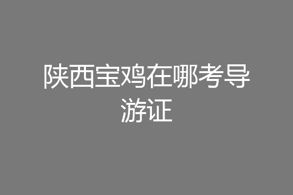 陕西宝鸡在哪考导游证