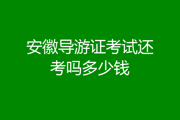 安徽导游证考试还考吗多少钱