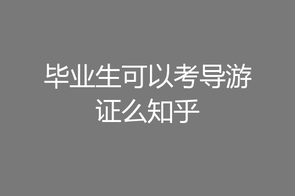 毕业生可以考导游证么知乎