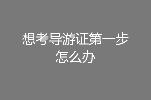 想考导游证第一步怎么办