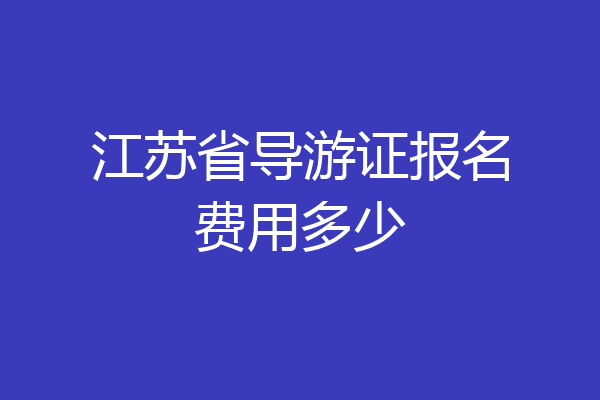 江苏省导游证报名费用多少
