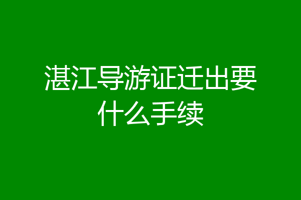 湛江导游证迁出要什么手续