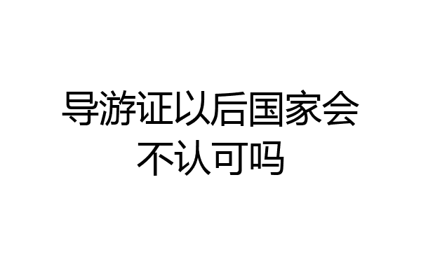 导游证以后国家会不认可吗